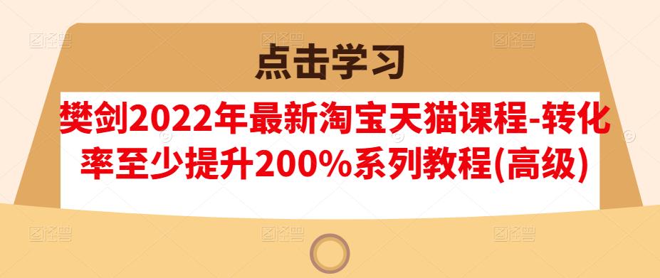 【高级】2022年最新淘宝天猫课程-转化率至少提升200%系列教程