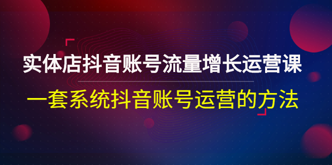 实体店抖音账号流量增长运营课：一套系统抖音账号运营的方法