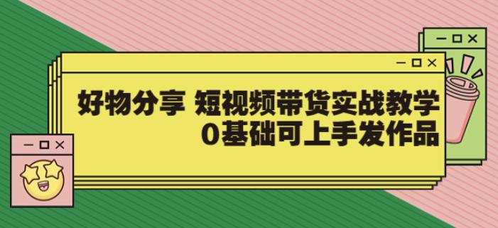 【大鱼老师】好物分享短视频带货实战教学，0基础可上手发作品