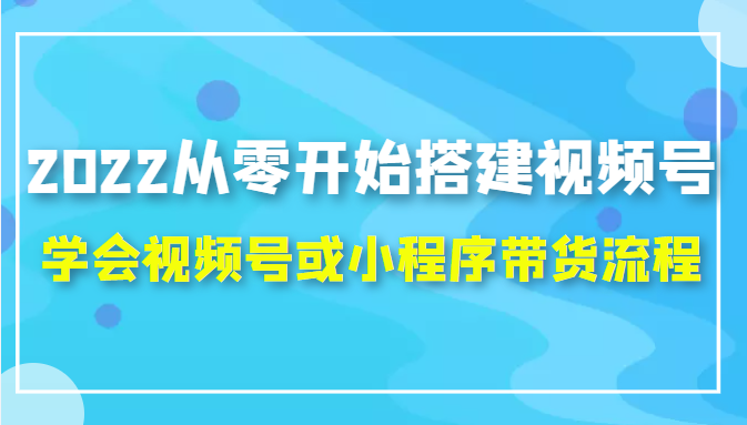 2022从零开始搭建视频号：学会视频号或小程序带货流程（价值599元）插图