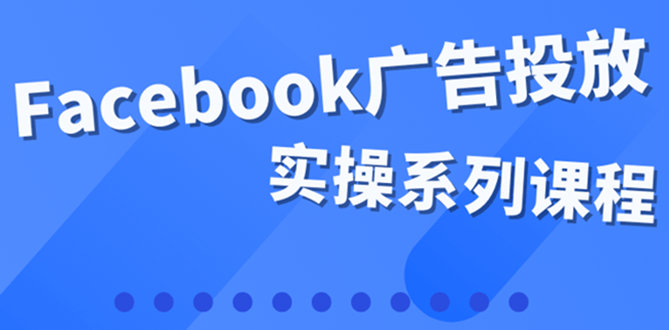 百万级广告操盘手带你玩Facebook全系列投放：运营和广告优化技能实操！