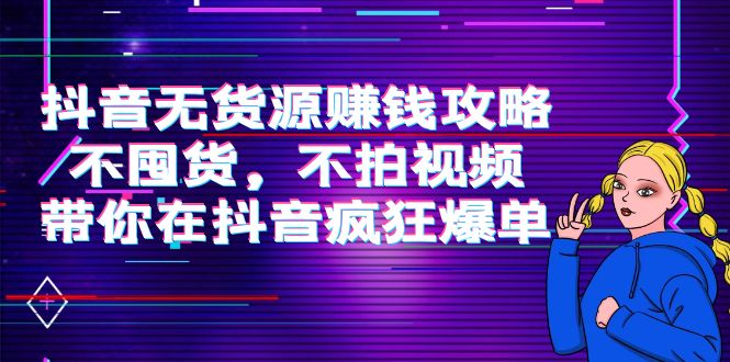 抖音无货源赚钱攻略，不囤货，不拍视频，带你在抖音疯狂爆单！