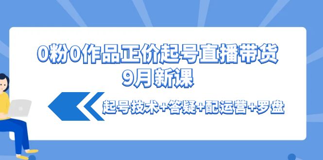 0粉0作品正价起号直播带货9月新课：起号技术+答疑+配运营+罗盘