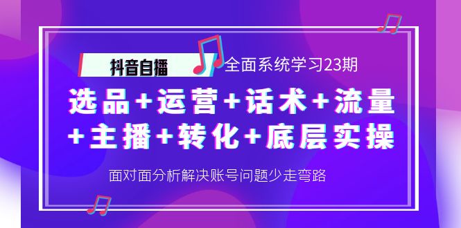 抖音自播 全面系统学习23期：选品+运营+话术+流量+主播+转化+底层实操【从底层‮辑逻‬到实操方法】