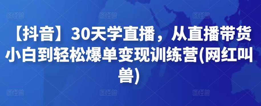 【抖音】30天学直播，从直播带货小白到轻松爆单变现训练营(网红叫兽)