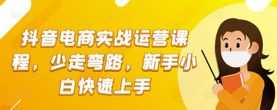 抖音电商实战运营课程，少走弯路，新手小白快速上手