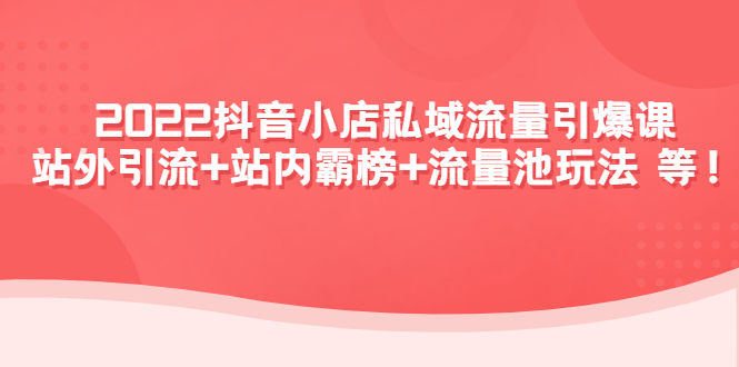 2022抖音小店私域流量引爆课：站外引流+站内霸榜+流量池玩法等等！