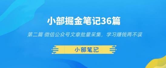 小部掘金笔记36篇第二篇微信公众号文章批量采集，学习赚钱两不误