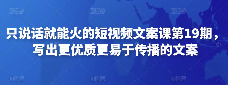 只说话就能火的短视频文案课第19期，写出更优质更易于传播的文案