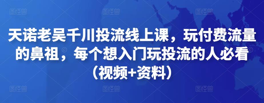 图片[1]-天诺老吴千川投流线上课，玩付费流量的鼻祖，每个想入门玩投流的人必看（视频+资料）-阿灿说钱