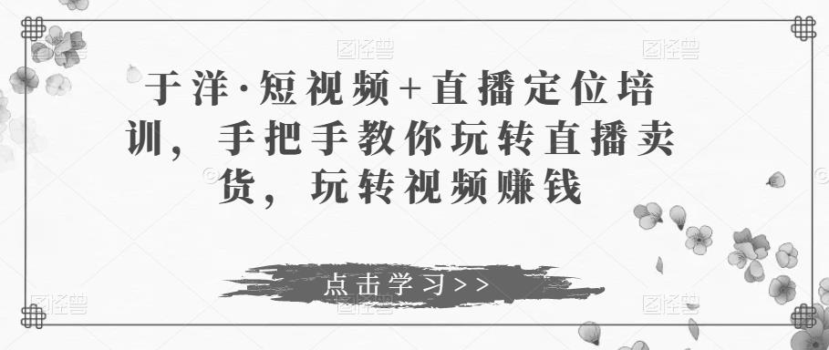 短视频+直播定位培训，手把手教你玩转直播卖货，玩转视频赚钱