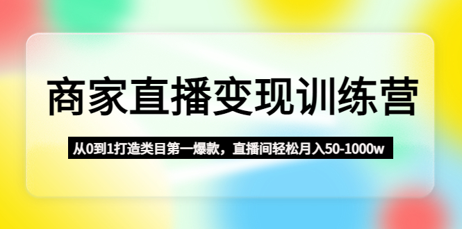 商家直播变现训练营：从0到1打造类目第一爆款，直播间轻松月入50-1000w