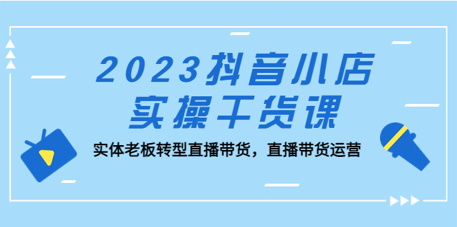 2023抖音小店实操干货课：实体老板转型直播带货，直播带货运营！