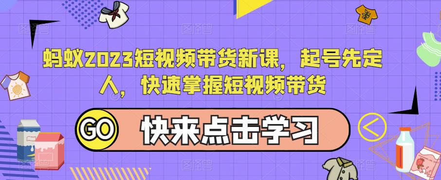 蚂蚁2023短视频带货新课，起号先定人，快速掌握短视频带货