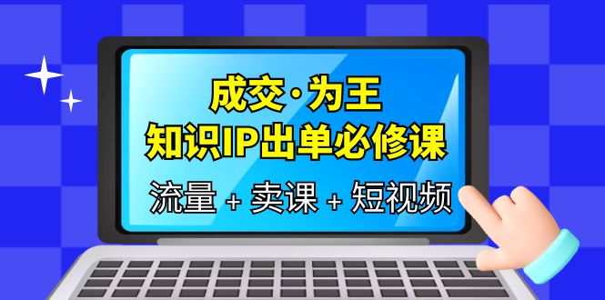 图片[1]-成交为王，IP出单必修课-流量、卖课、短视频，教你三倍流量提升、七步实操卖课！-阿灿说钱