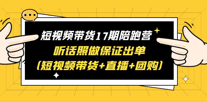 图片[1]-短视频带货17期陪跑营：快手+视频号+抖音，短视频带货+直播+团购，一站式学习保证出单，赠1-16期-阿灿说钱