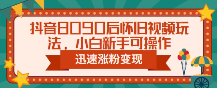 抖音8090后怀旧视频玩法，小白新手可操作，迅速涨粉变现（教程+素材）【揭秘】