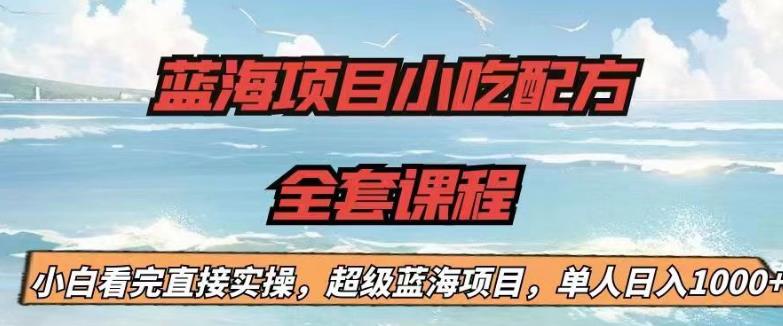 蓝海项目小吃配方全套课程，小白看完直接实操，单人日入1000 【揭秘】