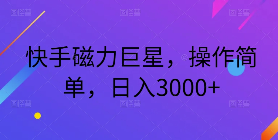 快手磁力巨星，操作简单，日入3000+