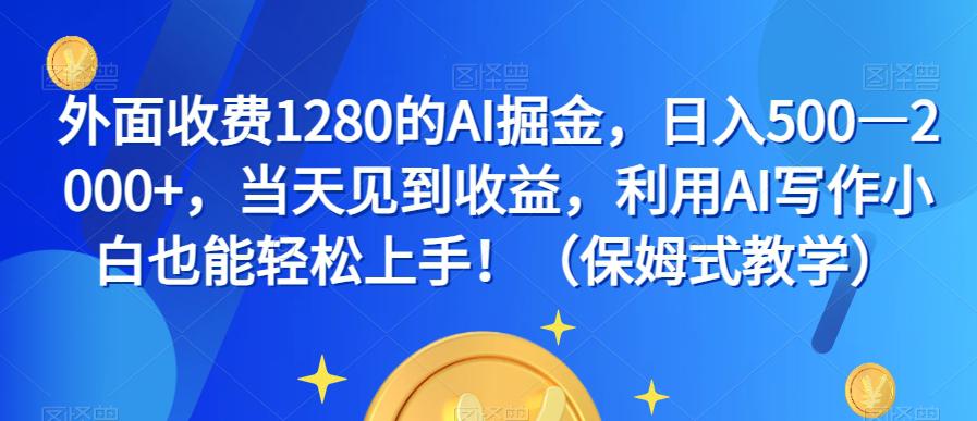 图片[1]-外面收费1280的AI掘金，日入500—2000+，当天见到收益，利用AI写作小白也能轻松上手！（保姆式教学）-阿灿说钱