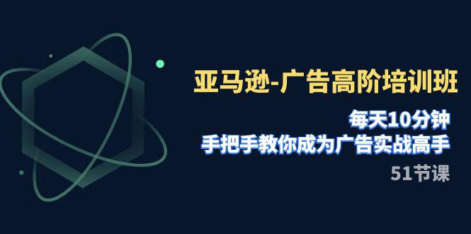 图片[1]-亚马逊广告高阶培训班，每天10分钟，手把手教你成为广告实战高手（51节）-阿灿说钱