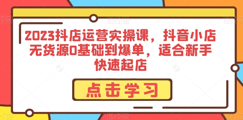 图片[1]-2023抖店运营实操课，抖音小店无货源0基础到爆单，适合新手快速起店-阿灿说钱