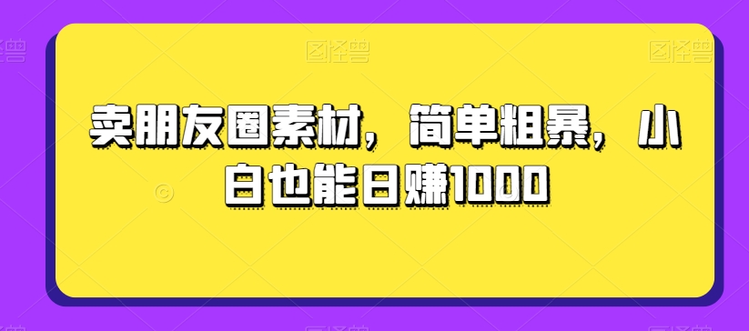 卖朋友圈素材，简单粗暴，小白也能日赚1000插图