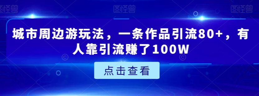 图片[1]-城市周边游玩法，一条作品引流80+，有人靠引流赚了100W【揭秘】-阿灿说钱