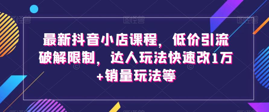 图片[1]-最新抖音小店课程，低价引流破解限制，达人玩法快速改1万+销量玩法等-阿灿说钱