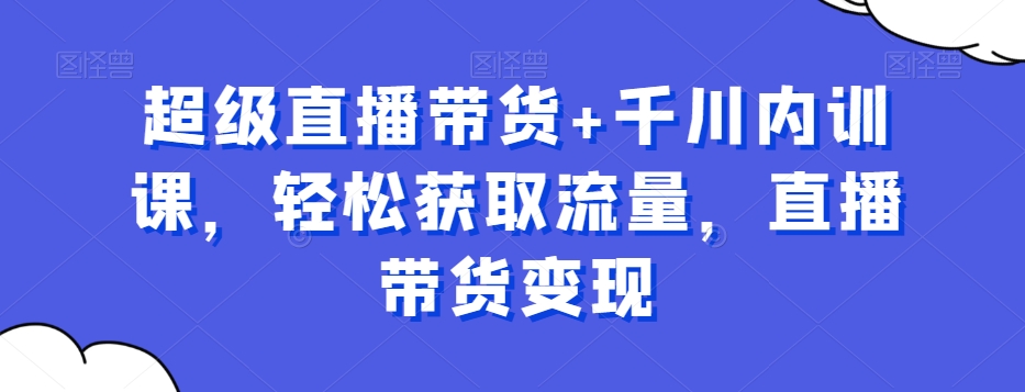 超级直播带货 千川内训课，轻松获取流量，直播带货变现