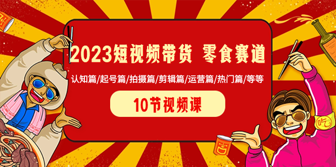 图片[1]-2023短视频带货 零食赛道 认知篇/起号篇/拍摄篇/剪辑篇/运营篇/热门篇/等等-阿灿说钱