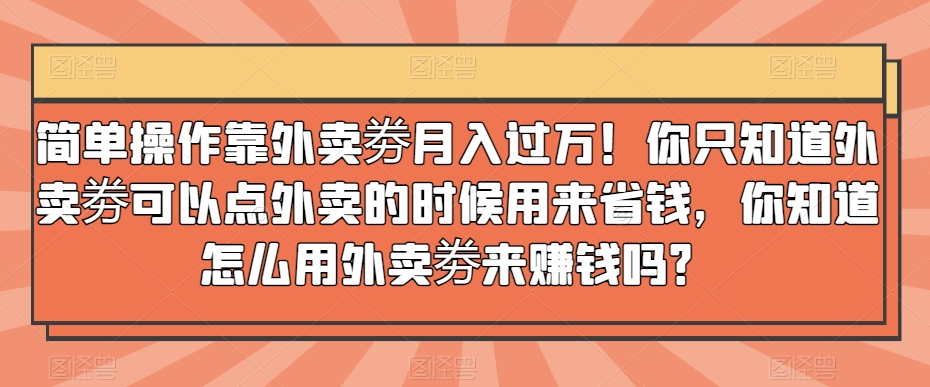 简单操作靠外卖劵月入过万！你只知道外卖劵可以点外卖的时候用来省钱，你知道怎么用外卖劵来赚钱吗？