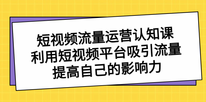 图片[1]-短视频流量-运营认知课，利用短视频平台吸引流量，提高自己的影响力-阿灿说钱