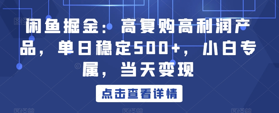 闲鱼掘金：高复购高利润产品，单日稳定500+，小白专属，当天变现